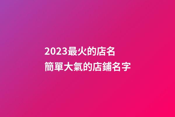 2023最火的店名 簡單大氣的店鋪名字